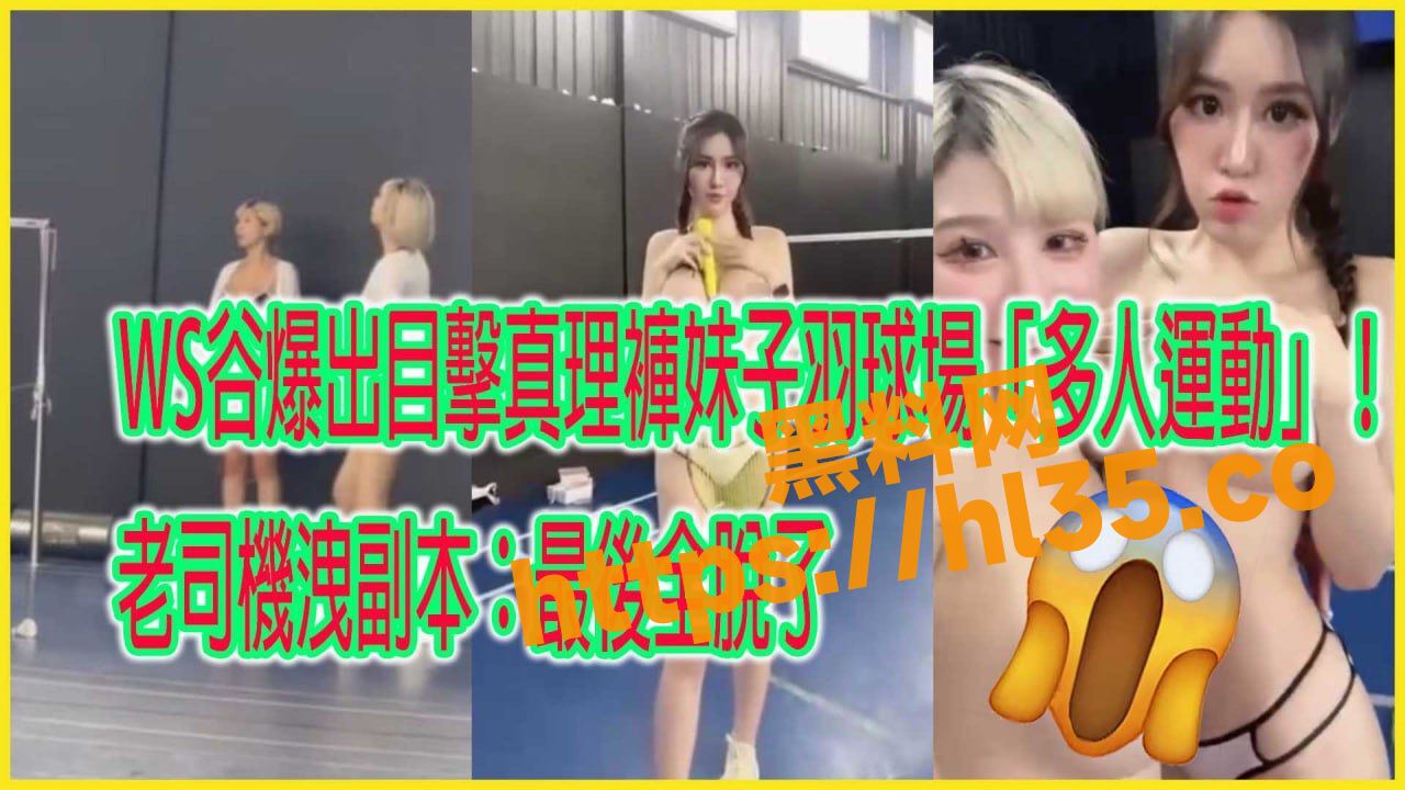 WS谷爆出目击台湾真理裤妹子羽毛球场的多人运动！老司机泄副本及其刺激上头！