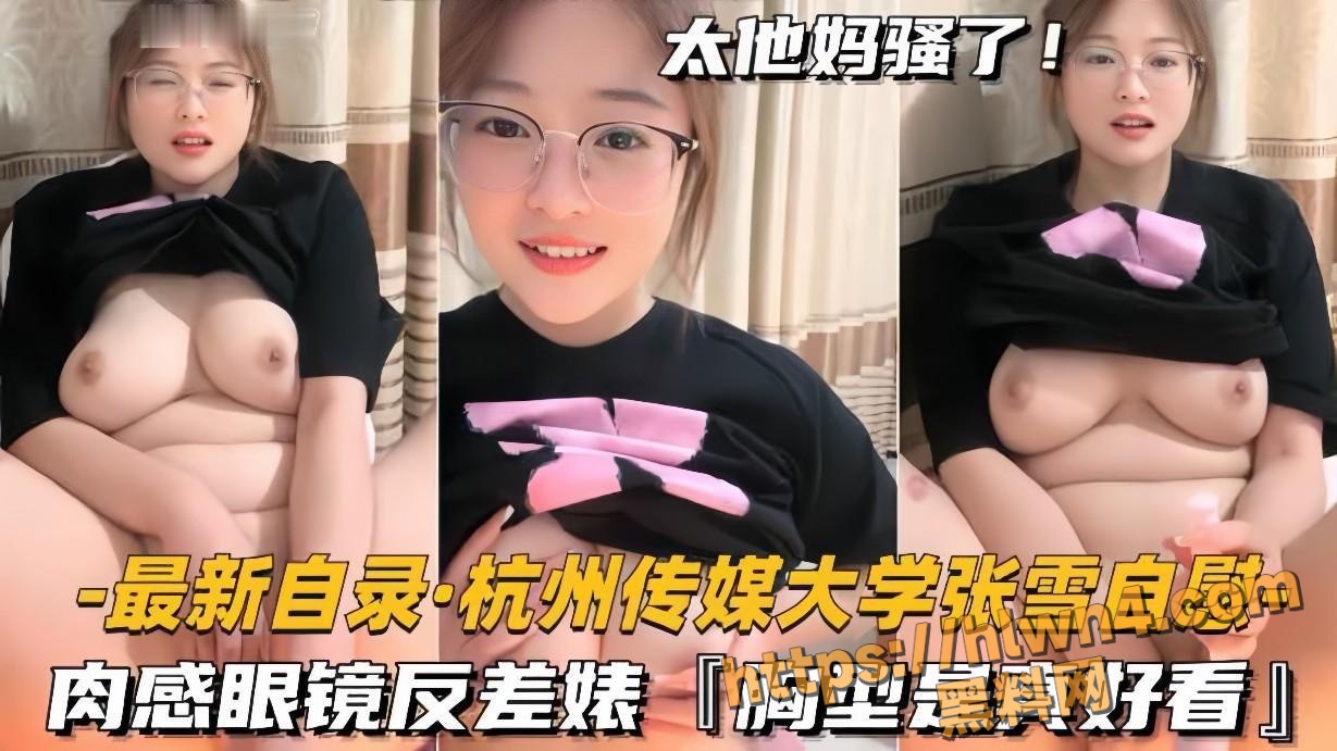 最新自录杭州传媒大学张雪自慰 肉感眼镜反差婊 胸型是真好看 胖胖的妹子水就是多！